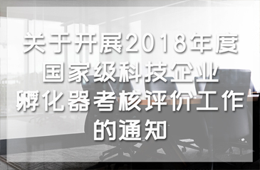 科技部：關于開展2018年度國家級科技企業孵化器考核評價工作的通知