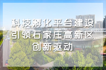 科技孵化平臺建設引領石家莊高新區創新驅動和高質量發展