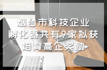 煙臺市科技企業孵化器共有9家擬獲培育高企獎勵