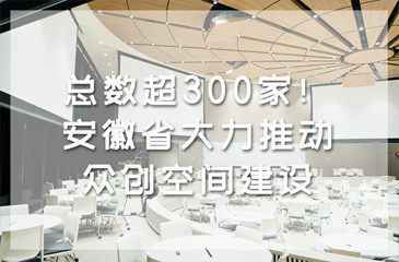 總數超300家！安徽省大力推動眾創空間建設