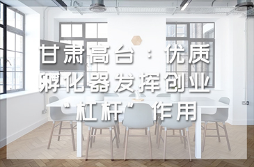 甘肅高臺(tái)：優(yōu)質(zhì)孵化器發(fā)揮創(chuàng)業(yè)“杠桿”作用