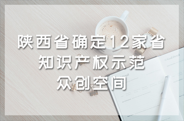 陜西省確定12家省知識(shí)產(chǎn)權(quán)示范眾創(chuàng)空間