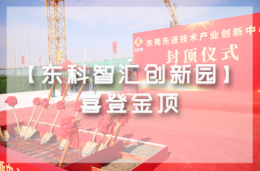 乘勢而上，喜封金頂｜東莞先進技術產業創新中心封頂儀式圓滿舉行！